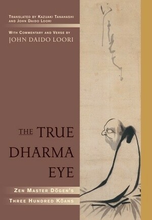 The True Dharma Eye: Zen Master Dogen's Three Hundred Koans by John Daido Loori, Kazuaki Tanahashi