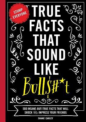 True Facts That Sound Like Bull$#*t: 500 Insane-But-True Facts That Will Shock and Impress Your Friends by Shane Carley