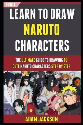 Learn To Draw Naruto Characters: The Ultimate Guide To Drawing 10 Cute Naruto Characters Step By Step (Book 1). by Adam Jackson, Laura Kelly