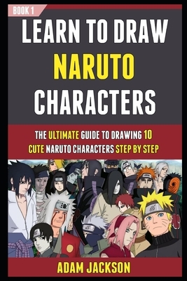 Learn To Draw Naruto Characters: The Ultimate Guide To Drawing 10 Cute Naruto Characters Step By Step (Book 1). by Laura Kelly, Adam Jackson