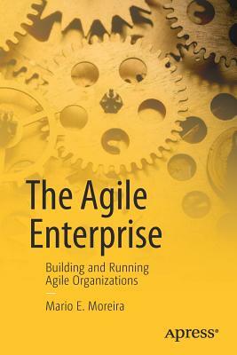 The Agile Enterprise: Building and Running Agile Organizations by Mario E. Moreira