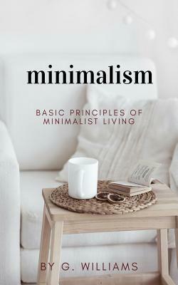 Minimalism: Basic Principles of Minimalist Living by G. Williams