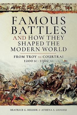 Famous Battles and How They Shaped the Modern World: From Troy to Courtrai, 1200 BC - 1302 AD by Beatrice G. Heuser, Athena S. Leoussi