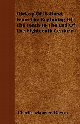 History Of Holland, From The Beginning Of The Tenth To The End Of The Eighteenth Century by Charles Maurice Davies