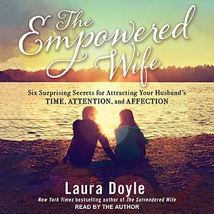 The Empowered Wife: Six Surprising Secrets for Attracting Your Husband's Time, Attention, and Affection by Laura Doyle