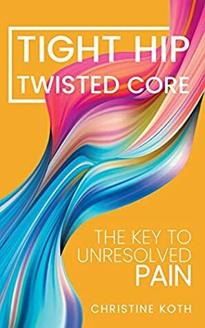 Tight Hip, Twisted Core: The Key To Unresolved Pain by Masha Pimas, Christine Koth
