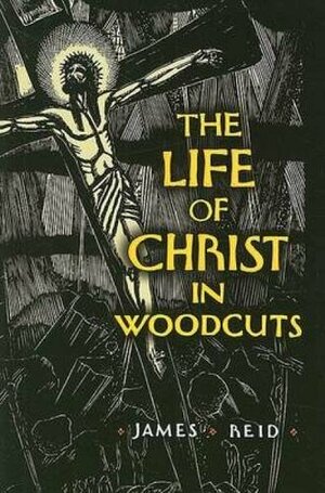 The Life of Christ in Woodcuts by James Reid