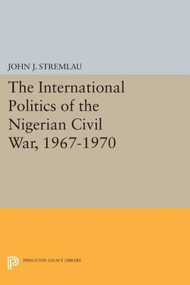 The International Politics of the Nigerian Civil War, 1967-1970 by John J. Stremlau