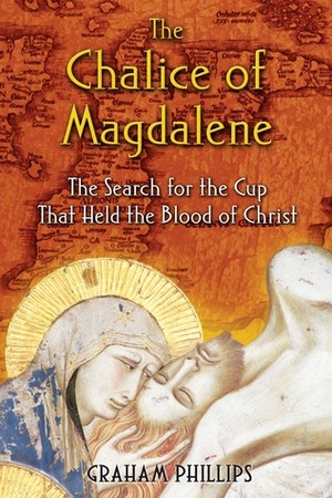 The Chalice of Magdalene: The Search for the Cup That Held the Blood of Christ by Graham Phillips