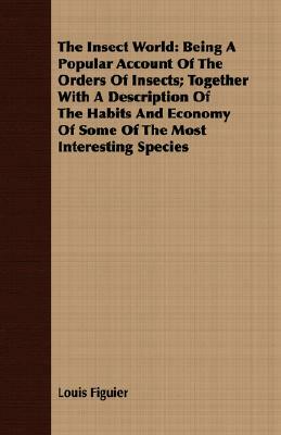 The Insect World: Being a Popular Account of the Orders of Insects; Together with a Description of the Habits and Economy of Some of the by Louis Figuier