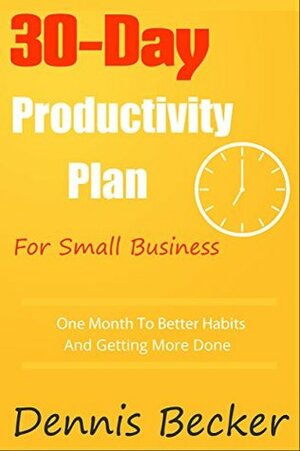 The 30-Day Productivity Plan For Small Business: One Month To Better Habits, No Procrastination, And Getting More Done (Power In Productivity Book 1) by Dennis Becker