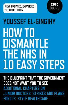 How to Dismantle the Nhs in 10 Easy Steps: The Blueprint That the Government Does Not Want You to See by Youssef El-Gingihy