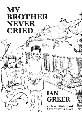 My Brother Never Cried: Violent Childhoods, Adventurous Lives by Ian Greer