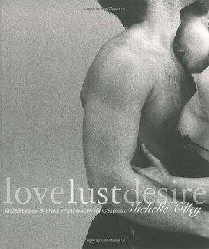 Love Lust Desire: Masterpieces of Erotic Photography for Couples by Michelle Olley