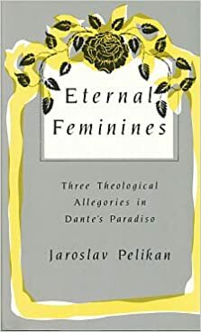 Eternal Feminines: Three Theological Allegories in Dante's Paradiso (Mason Welch Gross Lecture) by Jaroslav Pelikan