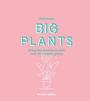 Little Book, Big Plants: Bring the Outside in with 45 Friendly Giants by Emma Sibley