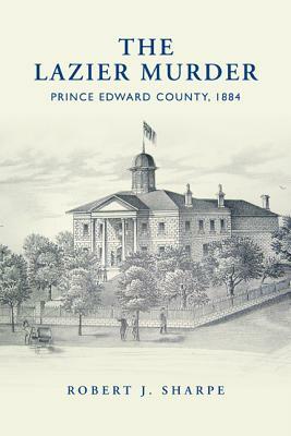 Lazier Murder: Prince Edward County, 1884 by Robert J. Sharpe