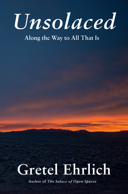 Unsolaced: Along the Way to All That Is by Gretel Ehrlich