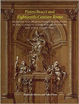 Pietro Bracci And Eighteenth Century Rome: Drawings For Architecture And Sculpture In The Canadian Centre For Architecture And Other Collections by Elisabeth Kieven, John A. Pinto