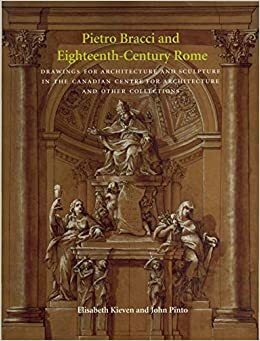 Pietro Bracci And Eighteenth Century Rome: Drawings For Architecture And Sculpture In The Canadian Centre For Architecture And Other Collections by John A. Pinto, Elisabeth Kieven