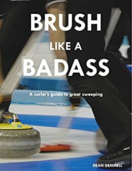 Brush Like a Badass: A curler's guide to great sweeping by Dean Gemmell