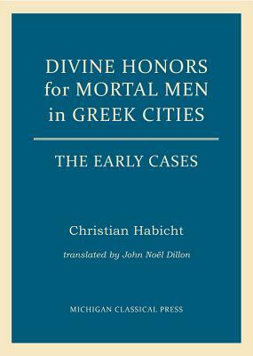 Divine Honors for Mortal Men in Greek Cities: The Early Cases by Christian Habicht