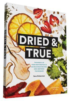 Dried & True: The Magic of Your Dehydrator in 80 Delicious Recipes and Inspiring Techniques by Sara Dickerman