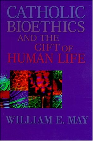 Catholic Bioethics and the Gift of Human Life by William E. May