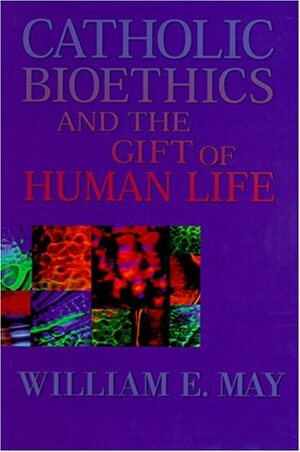 Catholic Bioethics and the Gift of Human Life by William E. May