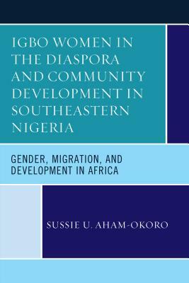 Igbo Women in the Diaspora and Community Development in Southeastern Nigeria: Gender, Migration, and Development in Africa by Sussie U. Aham-Okoro