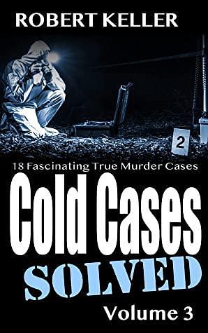 Cold Cases: Solved Volume 3: 18 Fascinating True Crime Cases by Robert Keller