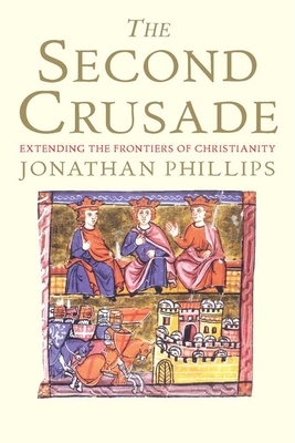 The Second Crusade: Extending the Frontiers of Christendom by Jonathan Phillips