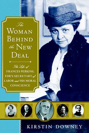 The Woman Behind the New Deal: The Life of Frances Perkins, FDR'S Secretary of Labor and His Moral Conscience by Kirstin Downey
