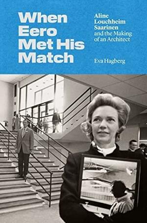 When Eero Met His Match: Aline Louchheim Saarinen and the Making of an Architect by Eva Hagberg