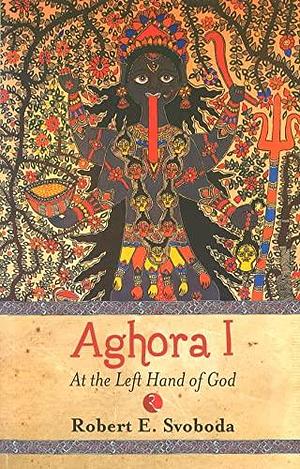 Aghora I :At The Left Hand of God by Robert E. Svoboda, Robert E. Svoboda