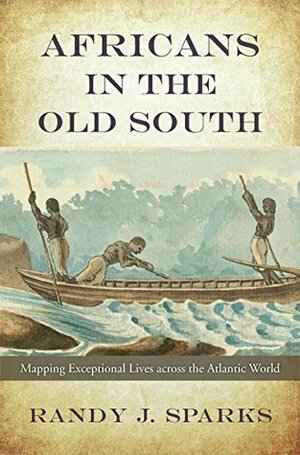 Africans in the Old South: Mapping Exceptional Lives across the Atlantic World by Randy J. Sparks