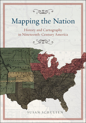 Mapping the Nation: History and Cartography in Nineteenth-Century America by Susan Schulten