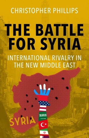 The Battle For Syria: International Rivalry In The New Middle East by Christopher Phillips