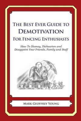 The Best Ever Guide to Demotivation for Fencing Enthusiasts: How To Dismay, Dishearten and Disappoint Your Friends, Family and Staff by Mark Geoffrey Young