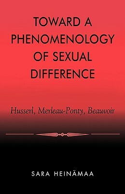 Toward a Phenomenology of Sexual Difference: Husserl, Merleau-Ponty, Beauvoir by Sara Heinämaa