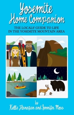 Yosemite Home Companion: The Locals' Guide to Life in the Yosemite Mountain Area by Kellie Flanagan, Jennifer Moss