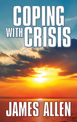 Coping with Crisis: As a Man Thinketh, Above Life's Turmoil, the Shining Gateway by James Allen