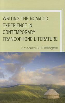 Writing the Nomadic Experience in Contemporary Francophone Literature by Katharine N. Harrington
