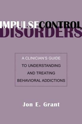 Impulse Control Disorders: A Clinician's Guide to Understanding and Treating Behavioral Addictions by Jon E. Grant
