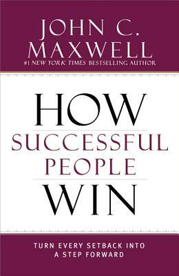 How Successful People Win: Turn Every Setback Into a Step Forward by John C. Maxwell