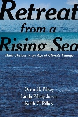 Retreat from a Rising Sea: Hard Choices in an Age of Climate Change by Linda Pilkey-Jarvis, Keith C. Pilkey, Orrin H. Pilkey