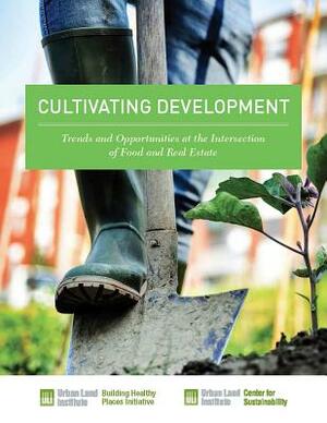 Cultivating Development: Trends and Opportunities at the Intersection of Food and Real Estate by Rachel MacCleery, Kathleen B. Carey, Sarene Marshall