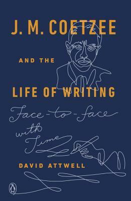 J. M. Coetzee and the Life of Writing: Face-To-Face with Time by David Attwell