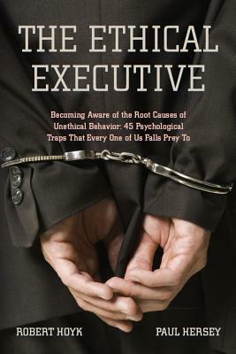The Ethical Executive: Becoming Aware of the Root Causes of Unethical Behavior: 45 Psychological Traps That Every One of Us Falls Prey to by Robert Hoyk, Paul Hersey
