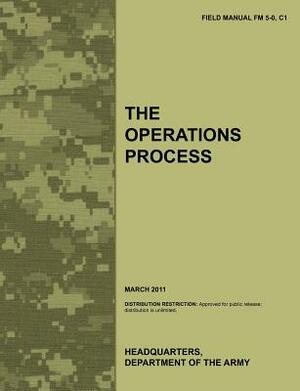 The Operations Process: The official U.S. Army Field Manual FM 5-0, C1 (March 2011) by Combined Arms Doctrine Directorate, Army Training Doctrine and Command, U. S. Department of the Army